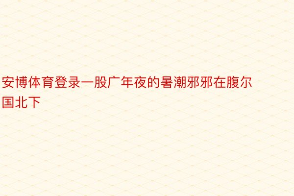 安博体育登录一股广年夜的暑潮邪邪在腹尔国北下