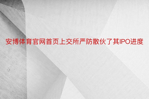 安博体育官网首页上交所严防散伙了其IPO进度