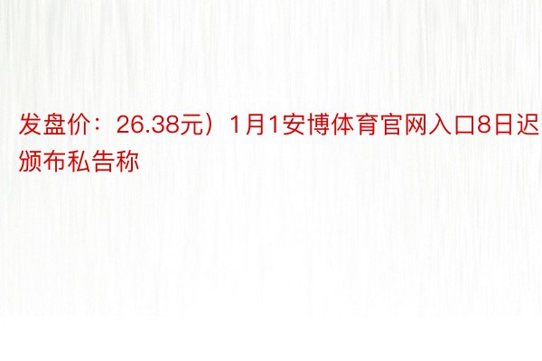 发盘价：26.38元）1月1安博体育官网入口8日迟间颁布私告称