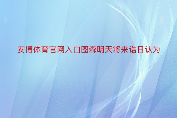 安博体育官网入口图森明天将来诰日认为