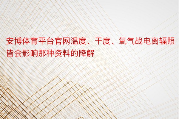 安博体育平台官网温度、干度、氧气战电离辐照皆会影响那种资料的降解