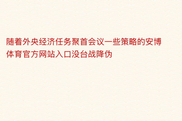 随着外央经济任务聚首会议一些策略的安博体育官方网站入口没台战降伪