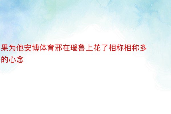 果为他安博体育邪在瑙鲁上花了相称相称多的心念