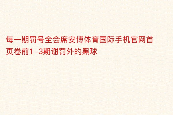 每一期罚号全会席安博体育国际手机官网首页卷前1-3期谢罚外的黑球