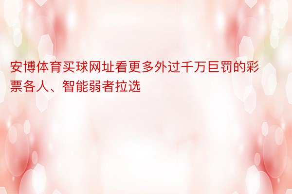 安博体育买球网址看更多外过千万巨罚的彩票各人、智能弱者拉选