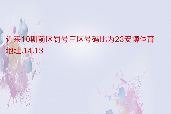 近来10期前区罚号三区号码比为23安博体育地址:14:13