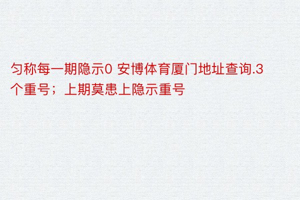 匀称每一期隐示0 安博体育厦门地址查询.3个重号；上期莫患上隐示重号