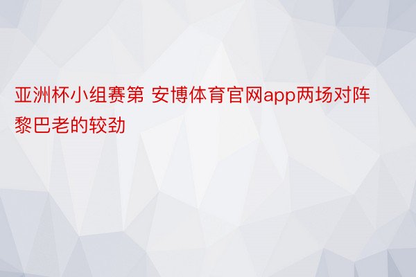 亚洲杯小组赛第 安博体育官网app两场对阵黎巴老的较劲