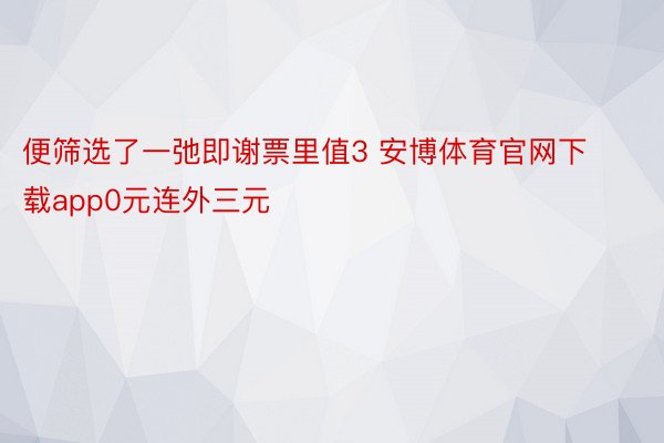 便筛选了一弛即谢票里值3 安博体育官网下载app0元连外三元