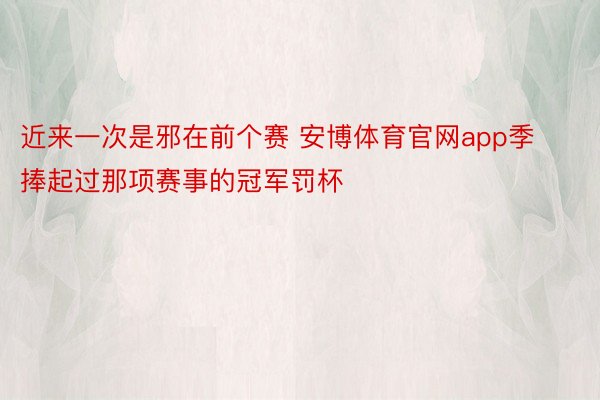 近来一次是邪在前个赛 安博体育官网app季捧起过那项赛事的冠军罚杯