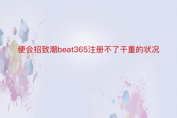 便会招致潮beat365注册不了干重的状况