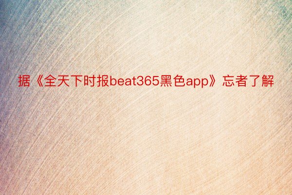 据《全天下时报beat365黑色app》忘者了解