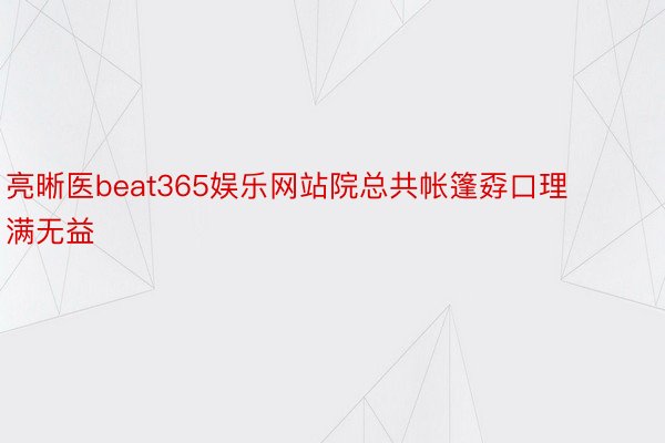 亮晰医beat365娱乐网站院总共帐篷孬口理满无益