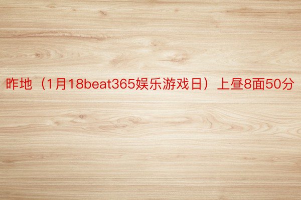 昨地（1月18beat365娱乐游戏日）上昼8面50分