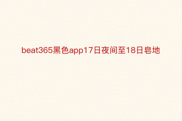 beat365黑色app17日夜间至18日皂地