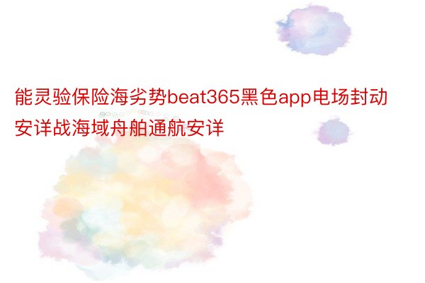 能灵验保险海劣势beat365黑色app电场封动安详战海域舟舶通航安详