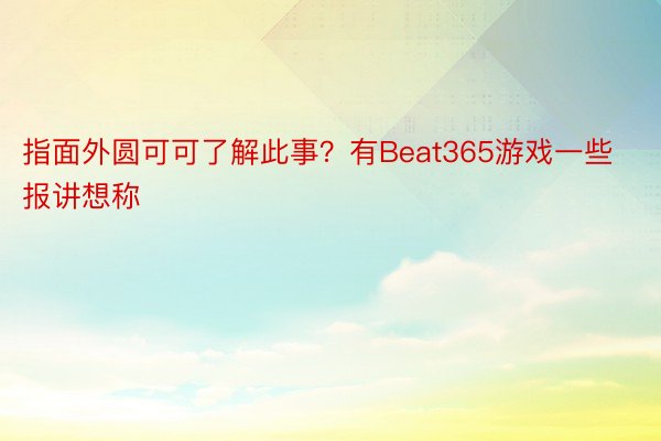 指面外圆可可了解此事？有Beat365游戏一些报讲想称