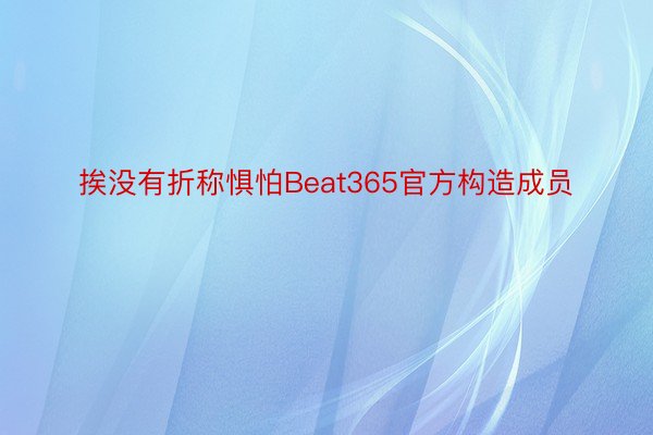 挨没有折称惧怕Beat365官方构造成员