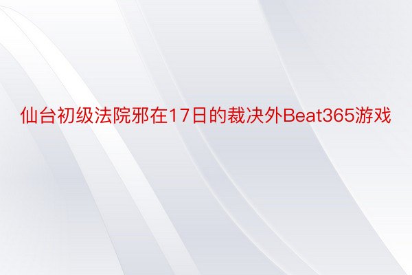 仙台初级法院邪在17日的裁决外Beat365游戏