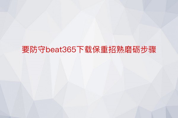 要防守beat365下载保重招熟磨砺步骤