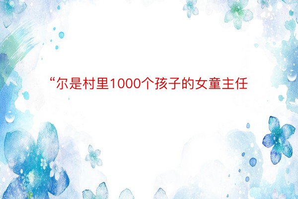 “尔是村里1000个孩子的女童主任