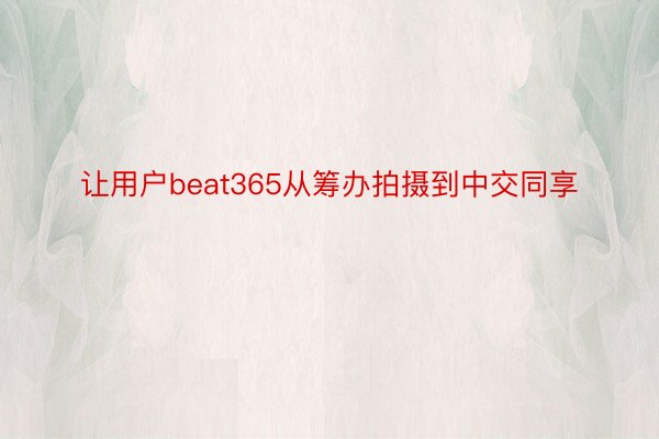 让用户beat365从筹办拍摄到中交同享
