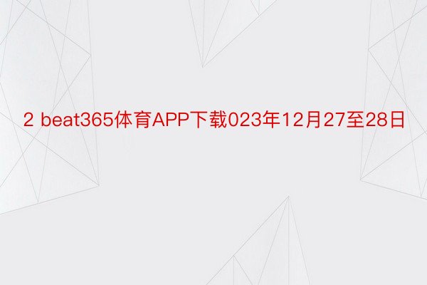 2 beat365体育APP下载023年12月27至28日