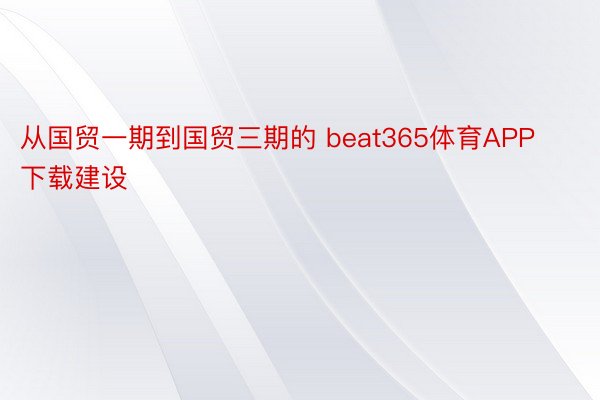 从国贸一期到国贸三期的 beat365体育APP下载建设