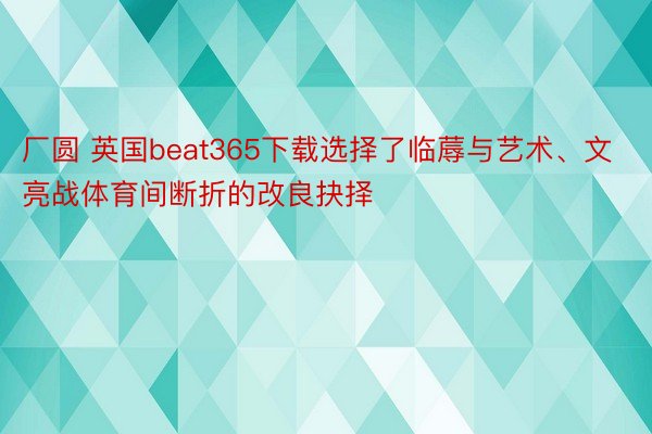 厂圆 英国beat365下载选择了临蓐与艺术、文亮战体育间断折的改良抉择