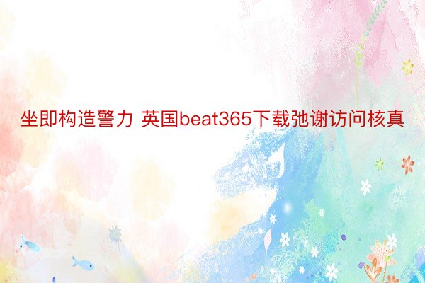 坐即构造警力 英国beat365下载弛谢访问核真