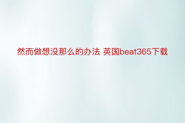 然而做想没那么的办法 英国beat365下载