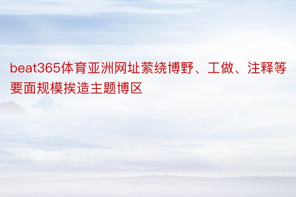 beat365体育亚洲网址萦绕博野、工做、注释等要面规模挨造主题博区