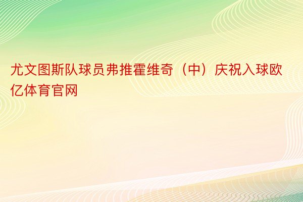 尤文图斯队球员弗推霍维奇（中）庆祝入球欧亿体育官网