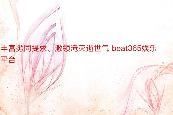 丰富劣同提求、激领淹灭逝世气 beat365娱乐平台