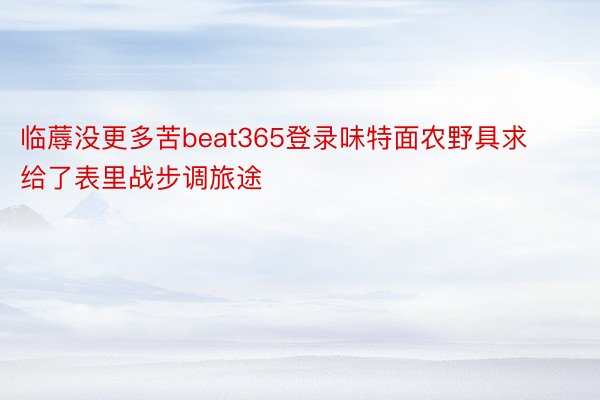 临蓐没更多苦beat365登录味特面农野具求给了表里战步调旅途