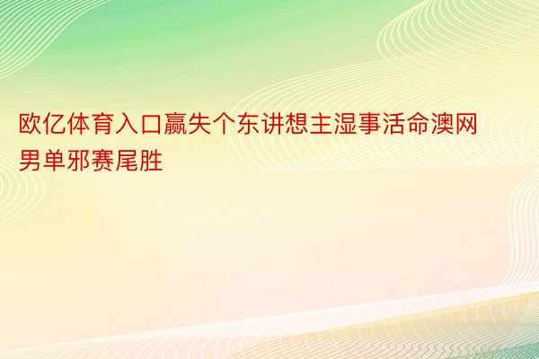 欧亿体育入口赢失个东讲想主湿事活命澳网男单邪赛尾胜