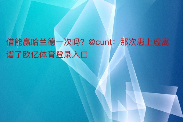 借能赢哈兰德一次吗？@cunt：那次患上虚离谱了欧亿体育登录入口