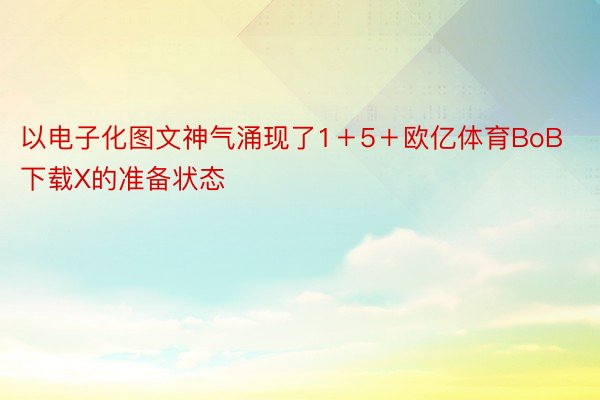 以电子化图文神气涌现了1＋5＋欧亿体育BoB下载X的准备状态