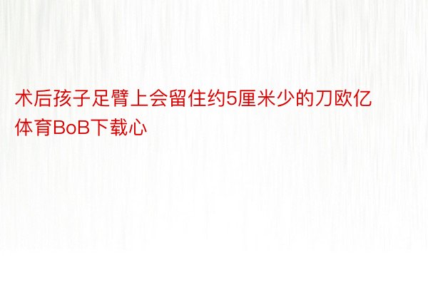 术后孩子足臂上会留住约5厘米少的刀欧亿体育BoB下载心