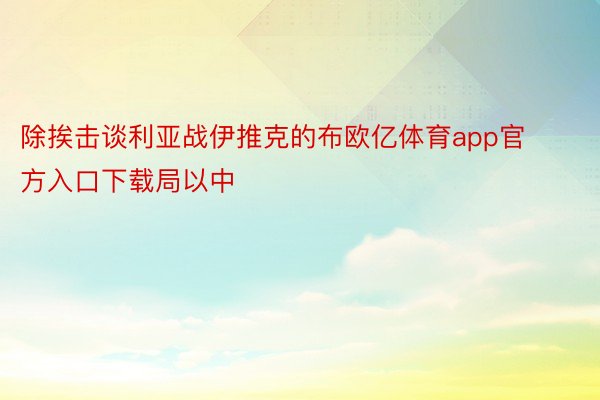 除挨击谈利亚战伊推克的布欧亿体育app官方入口下载局以中