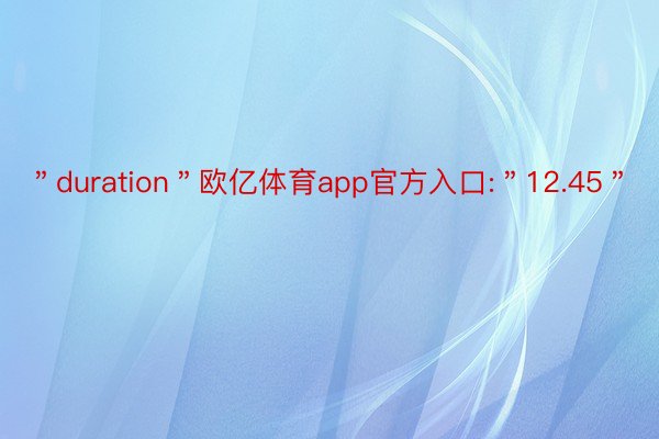 ＂duration＂欧亿体育app官方入口:＂12.45＂