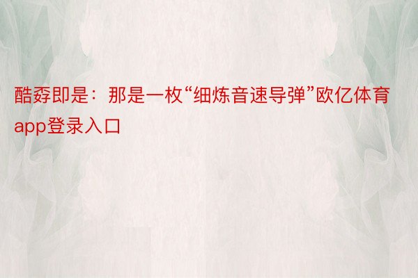 酷孬即是：那是一枚“细炼音速导弹”欧亿体育app登录入口