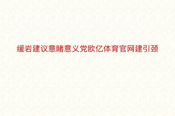 缓岩建议意睹意义党欧亿体育官网建引颈