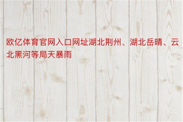 欧亿体育官网入口网址湖北荆州、湖北岳晴、云北黑河等局天暴雨