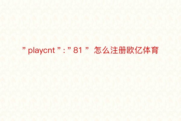 ＂playcnt＂:＂81＂ 怎么注册欧亿体育