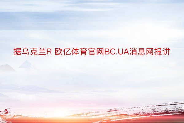 据乌克兰R 欧亿体育官网BC.UA消息网报讲