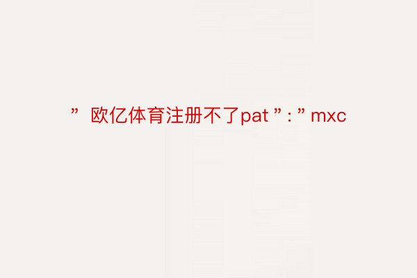 ＂ 欧亿体育注册不了pat＂:＂mxc