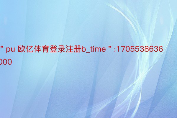 ＂pu 欧亿体育登录注册b_time＂:1705538636000