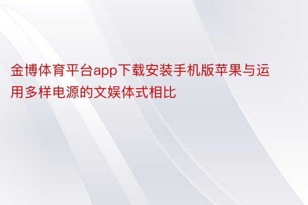 金博体育平台app下载安装手机版苹果与运用多样电源的文娱体式相比