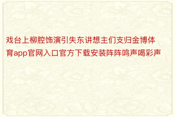 戏台上柳腔饰演引失东讲想主们支归金博体育app官网入口官方下载安装阵阵鸣声喝彩声